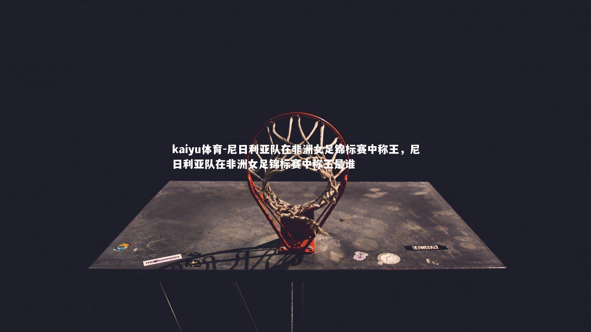 尼日利亚队在非洲女足锦标赛中称王,尼日利亚队在非洲女足锦标赛中称王是谁