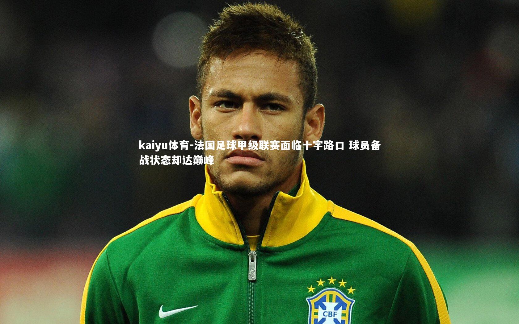 kaiyu体育-法国足球甲级联赛面临十字路口 球员备战状态却达巅峰